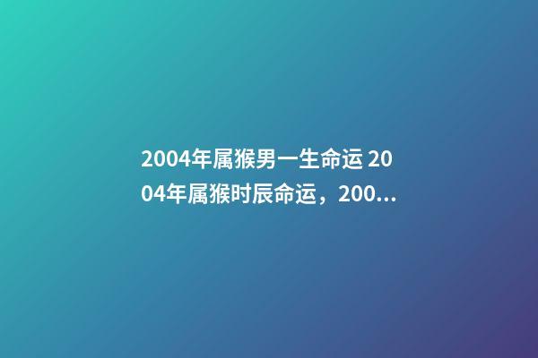 2004年属猴男一生命运 2004年属猴时辰命运，2004年几点出生更好